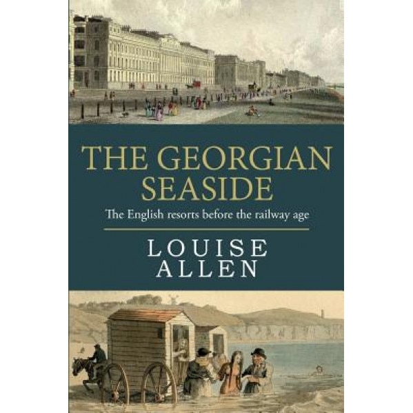 The Georgian Seaside: The English Resorts Before the Railway Age, Louise Allen (Author)