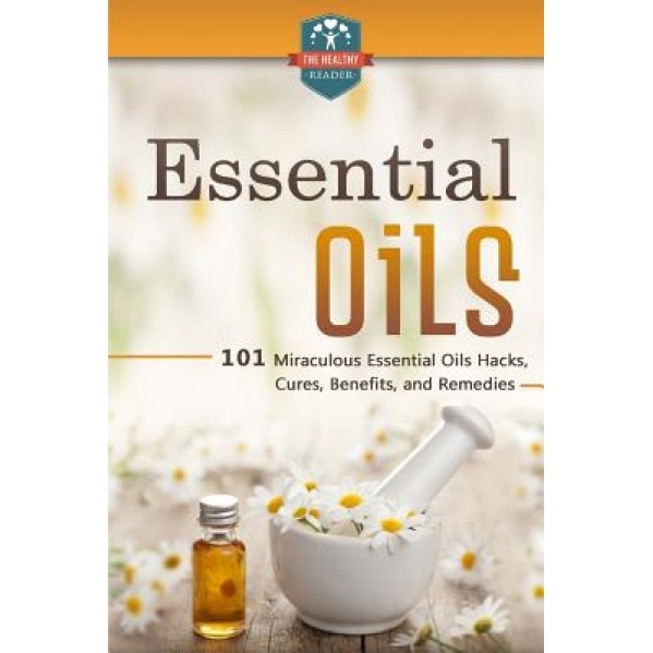 Essential Oils: 101 Miraculous Essential Oils Hacks, Cures, Benefits, and Remedies, The Healthy Reader (Author)