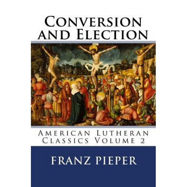 Conversion and Election: A Plea for a United Lutheranism in America, Franz Pieper (Author)