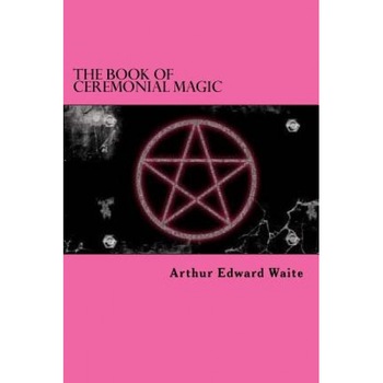 The Book of Ceremonial Magic, Arthur Edward Waite (Author) The Book of Ceremonial Magic, Arthur Edward Waite (Author)