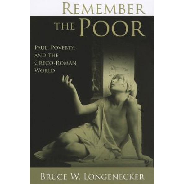 Remember the Poor: Paul, Poverty, and the Greco-Roman World, Bruce W. Longenecker