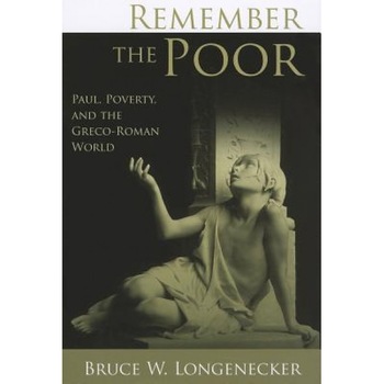 Remember the Poor: Paul, Poverty, and the Greco-Roman World, Bruce W. Longenecker Remember the Poor: Paul, Poverty, and the Greco-Roman World, Bruce W. Longenecker