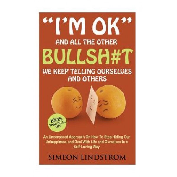 I'm Ok - And All the Other Bullsh#t We Keep Telling Ourselves and Others: An Uncensored Approach on How to Stop Hiding Our Unhappiness and Deal with L, Simeon Lindstrom (Author)