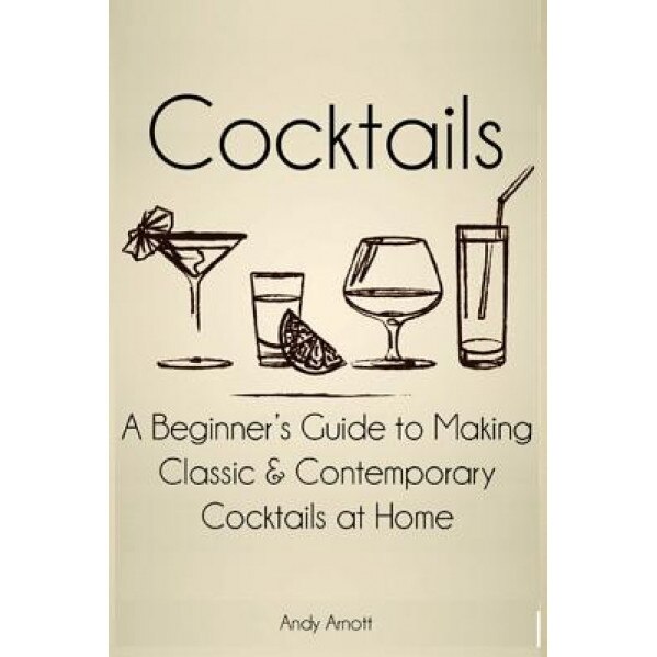 Cocktails: A Beginners Guide to Making Classic and Contemporary Cocktails at Home, Andy Arnott (Author)