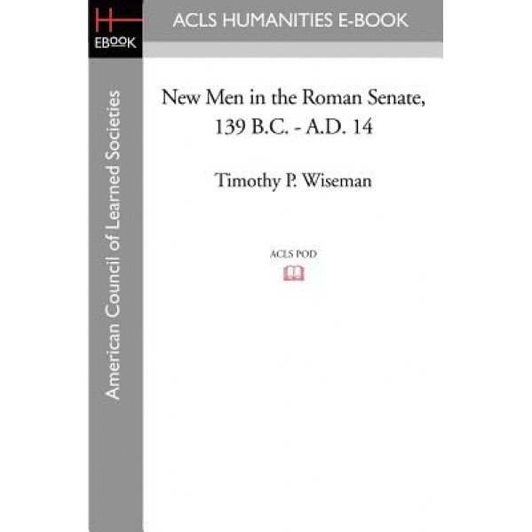 New Men in the Roman Senate, 139 B.C.-A.D. 14, Timothy P. Wiseman (Author)