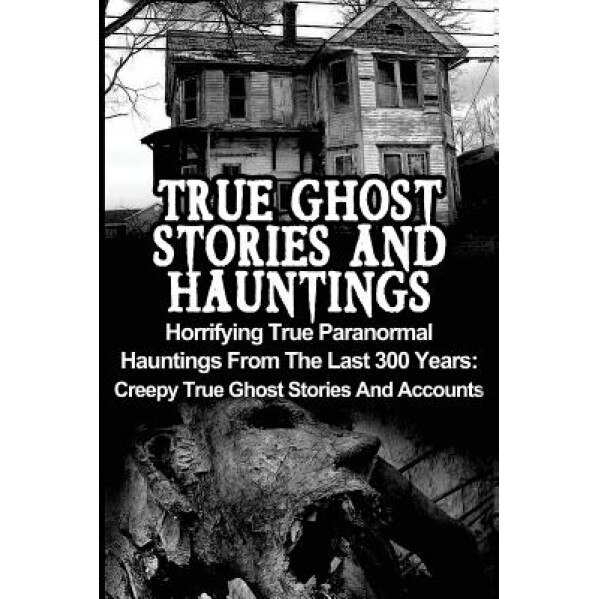 True Ghost Stories and Hauntings: Horrifying True Paranormal Hauntings from the Last 300 Years: Creepy True Ghost Stories and Accounts - Max Mason Hunter (Author)