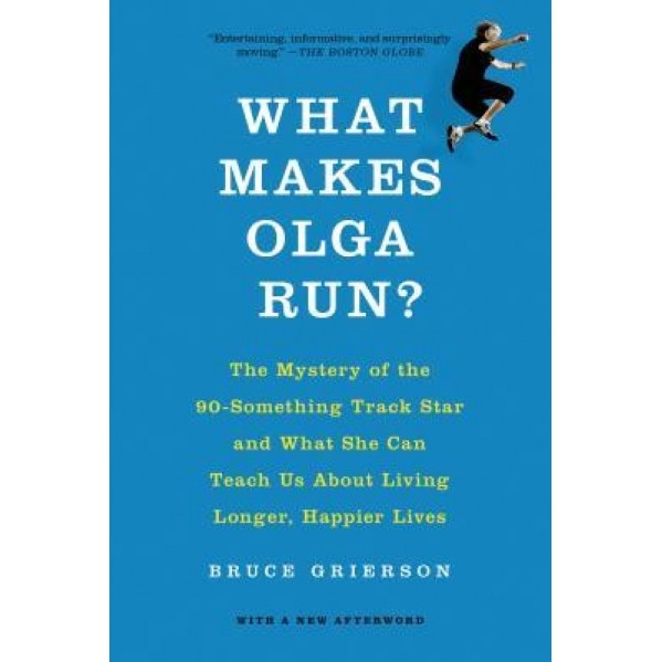 What Makes Olga Run?: The Mystery of the 90-Something Track Star and What She Can Teach Us about Living Longer, Happier Lives, Bruce Grierson (Author)