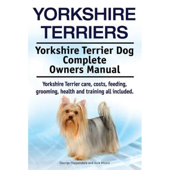 Yorkshire Terriers. Yorkshire Terrier Dog Complete Owners Manual. Yorkshire Terrier Care, Costs, Feeding, Grooming, Health and Training All Included., George Hoppendale (Author)