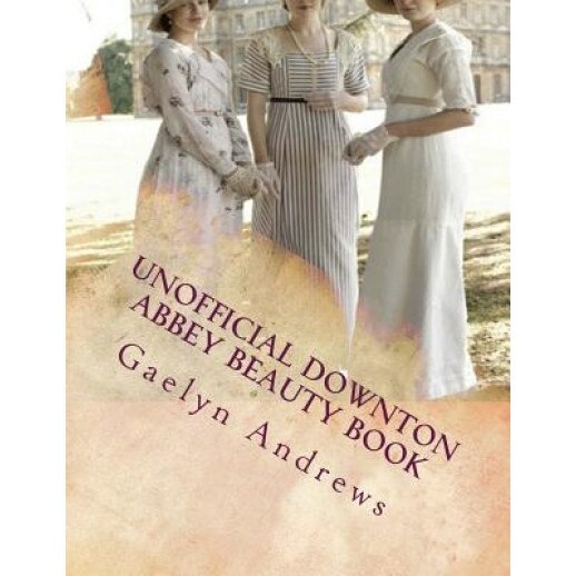 Unofficial Downton Abbey Beauty Book: Discover the Beauty Secrets of the Edwardian Age, Gaelyn Andrews (Author)