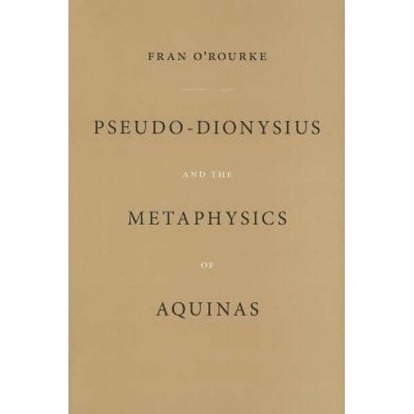 Pseudo-Dionysius and the Metaphysics of Aquinas, Fran O'Rourke (Author)