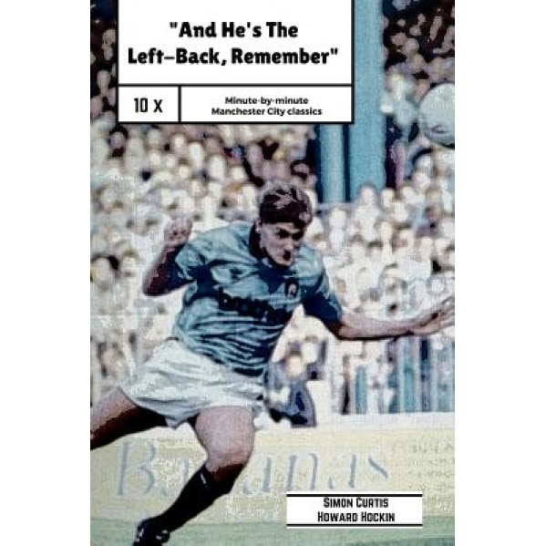 And He's the Left Back Remember!: A Minute by Minute Look at Some of Manchester City's Most Famous Matches., Simon Curtis (Author)
