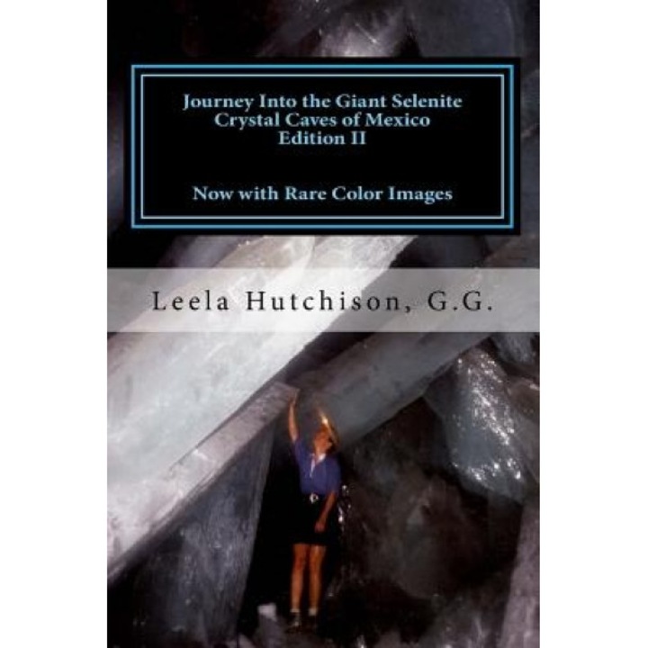Journey Into the Giant Selenite Crystal Caves of Mexico Edition II: Now with Rare Color Images, Leela Hutchison G. G. (Author)