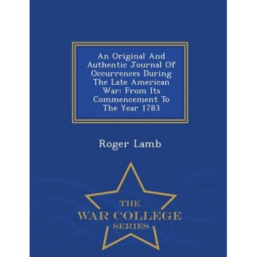 An Original and Authentic Journal of Occurrences During the Late American War: From Its Commencement to the Year 1783 - War College Series, Roger Lamb (Author)