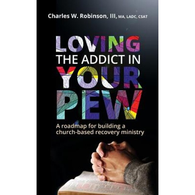 Loving the Addict in Your Pew: A Roadmap for Building a Church-Based Recovery Ministry, Charles W. Robinson (Author)