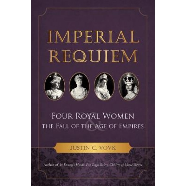 Imperial Requiem: Four Royal Women and the Fall of the Age of Empires, Justin C. Vovk (Author)
