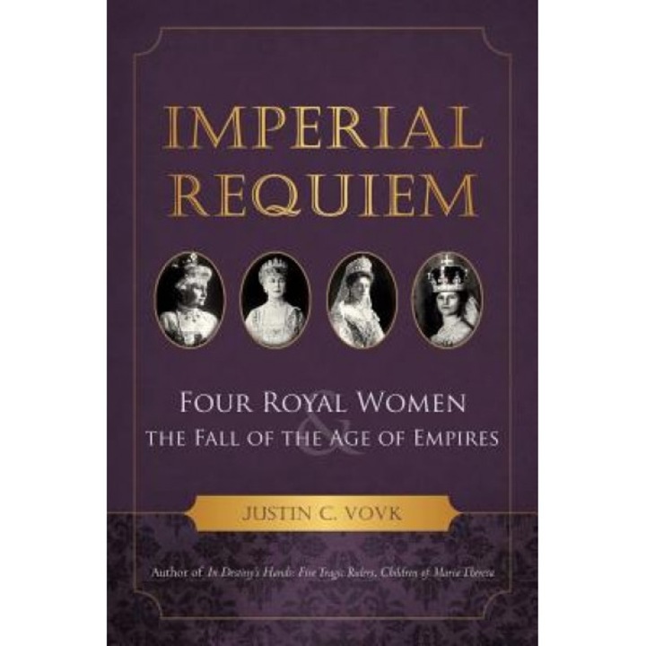 Imperial Requiem: Four Royal Women and the Fall of the Age of Empires, Justin C. Vovk (Author)