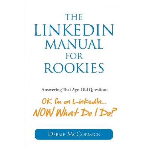 The Linkedin Manual for Rookies: Answering the Age-Old Question: Okay, I'm on Linkedin ... Now What Do I Do - Debbie McCormick (Author)