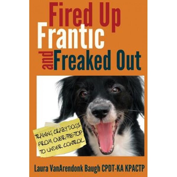 Fired Up, Frantic, and Freaked Out: Training Crazy Dogs from Over-The-Top to Under Control, Laura Vanarendonk Baugh (Author)