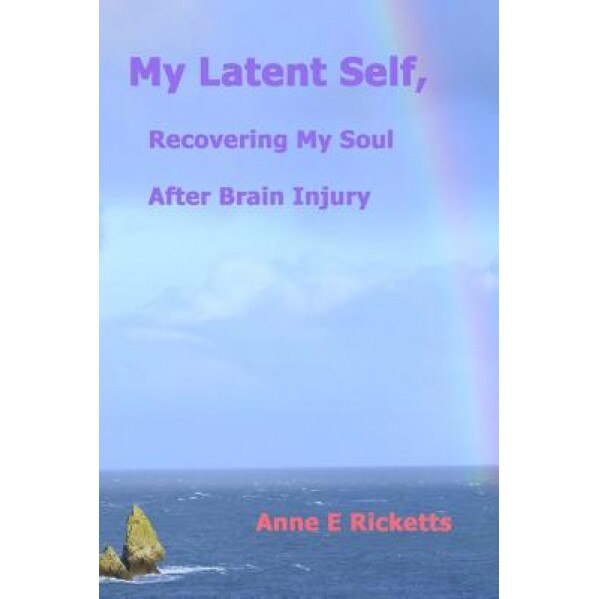 My Latent Self, Recovering My Soul After Brain Injury: A View from the Inside of Brain Injury, Anne E. Ricketts (Author)