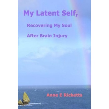 My Latent Self, Recovering My Soul After Brain Injury: A View from the Inside of Brain Injury, Anne E. Ricketts (Author) My Latent Self, Recovering My Soul After Brain Injury: A View from the Inside of Brain Injury, Anne E. Ricketts (Author)