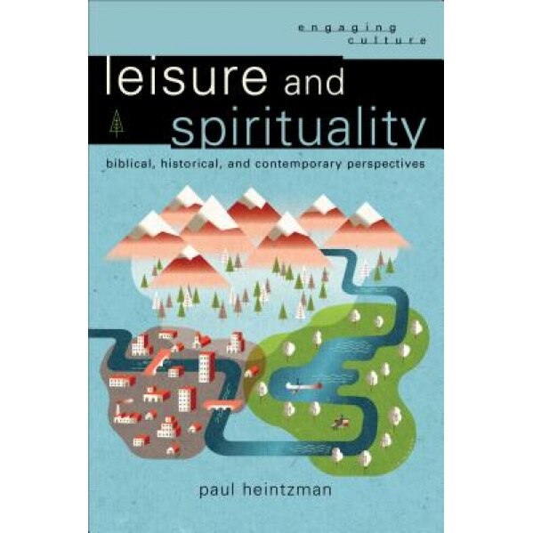 Leisure and Spirituality: Biblical, Historical, and Contemporary Perspectives, Paul Heintzman (Author)
