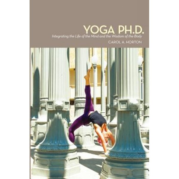 Yoga PH.D.: Integrating the Life of the Mind and the Wisdom of the Body, Carol A. Horton (Author)