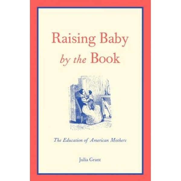 Raising Baby by the Book: The Education of American Mothers, Julia Grant (Author)