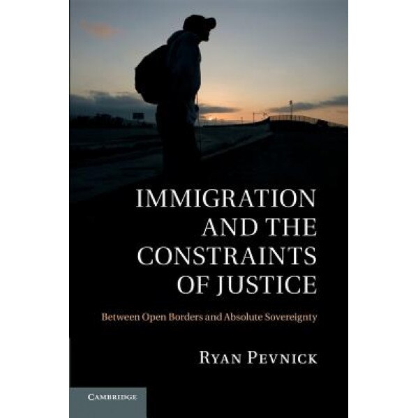 Immigration and the Constraints of Justice: Between Open Borders and Absolute Sovereignty, Ryan Pevnick (Author)