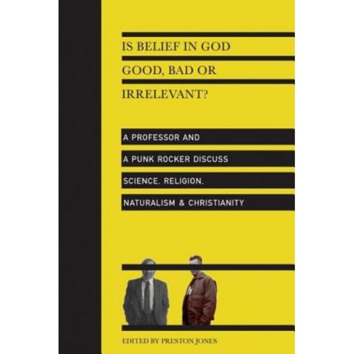 Is Belief in God Good, Bad or Irrelevant?: A Professor and a Punk Rocker Discuss Science, Religion, Naturalism & Christianity,