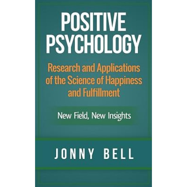 Positive Psychology: Research and Applications of the Science of Happiness and Fulfillment: New Field, New Insights: Applied Modern Psychol - Jonny Bell (Author)