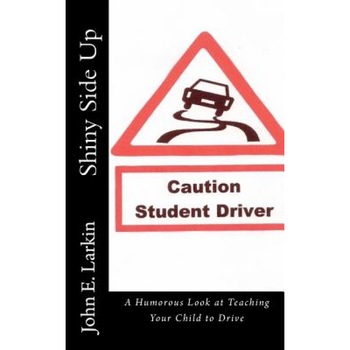 Shiny Side Up: A Humorous Look at Teaching Your Child to Drive, John E. Larkin Ed S. (Author) Shiny Side Up: A Humorous Look at Teaching Your Child to Drive, John E. Larkin Ed S. (Author)