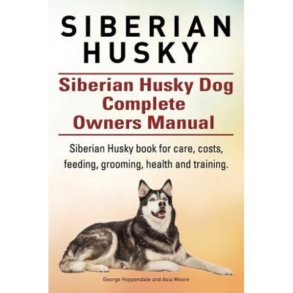 Siberian Husky. Siberian Husky Dog Complete Owners Manual. Siberian Husky Book for Care, Costs, Feeding, Grooming, Health and Training., George Hoppendale (Author)