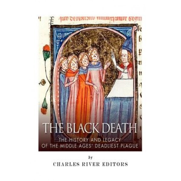 The Black Death: The History and Legacy of the Middle Ages' Deadliest Plague, Charles River Editors (Author)