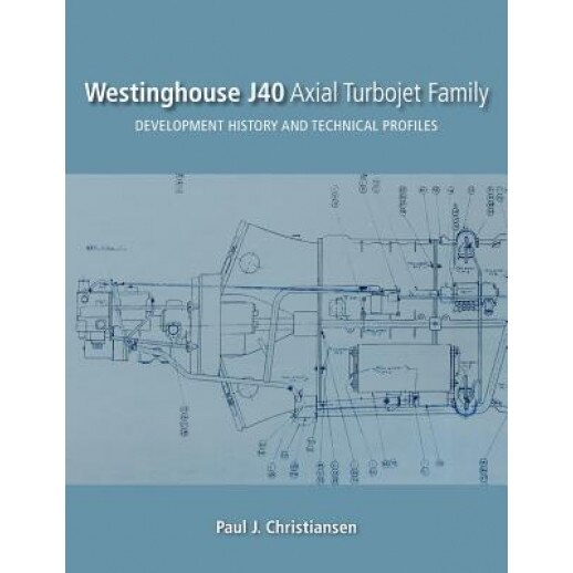 Westinghouse J40 Axial Turbojet Family: Development History and Technical Profiles, Paul J. Christiansen (Author)