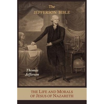 The Jefferson Bible: The Life and Morals of Jesus of Nazareth Extracted Textually from the Gospels, Together with a Comparison of His Doctr, Thomas Jefferson (Author) The Jefferson Bible: The Life and Morals of Jesus of Nazareth Extracted Textually from the Gospels, Together with a Comparison of His Doctr, Thomas Jefferson (Author)