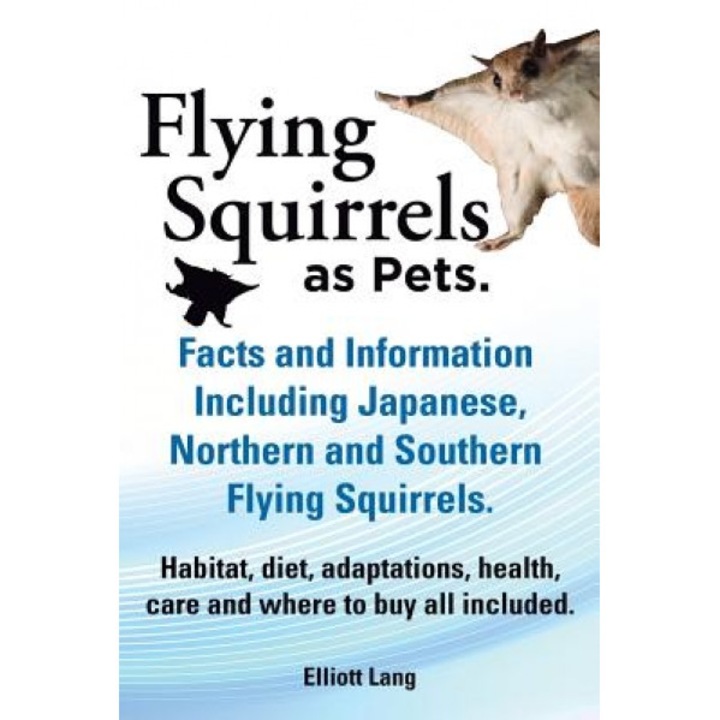 Flying Squirrels as Pets. Facts and Information. Including Japanese, Northern and Southern Flying Squirrels. Habitat, Diet, Adaptations, Health, Care, Elliot Lang (Author)