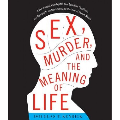 Sex, Murder, and the Meaning of Life: A Psychologist Investigates How Evolution, Cognition, and Complexity Are Revolutionizing Our View of Human Natur, Douglas T. Kenrick (Author)