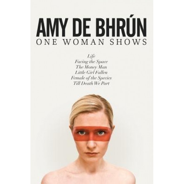 Six Short Plays / One Woman: Life, Facing the Space, the Money Man, Little Girl Fallen, Female of the Species, Till Death We Part, Amy De Bhrun (Author)