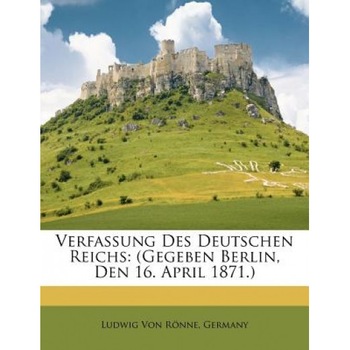 Verfassung Des Deutschen Reichs: (Gegeben Berlin, Den 16. April 1871.), Ludwig Von Rnne (Author) Verfassung Des Deutschen Reichs: (Gegeben Berlin, Den 16. April 1871.), Ludwig Von Rnne (Author)