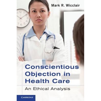 Conscientious Objection in Health Care: An Ethical Analysis - Mark R. Wicclair (Author) Conscientious Objection in Health Care: An Ethical Analysis - Mark R. Wicclair (Author)