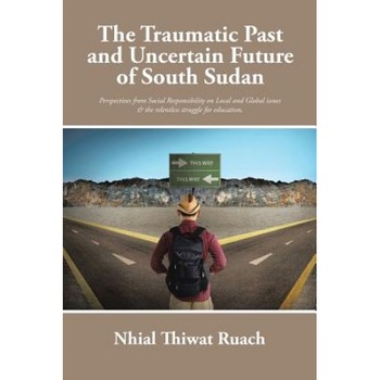 The Traumatic Past and Uncertain Future of South Sudan: Perspective from Social Responsibility on Local and Global Issues & the Relentless Struggle fo, Nhial Thiwat Ruach (Author) The Traumatic Past and Uncertain Future of South Sudan: Perspective from Social Responsibility on Local and Global Issues & the Relentless Struggle fo, Nhial Thiwat Ruach (Author)
