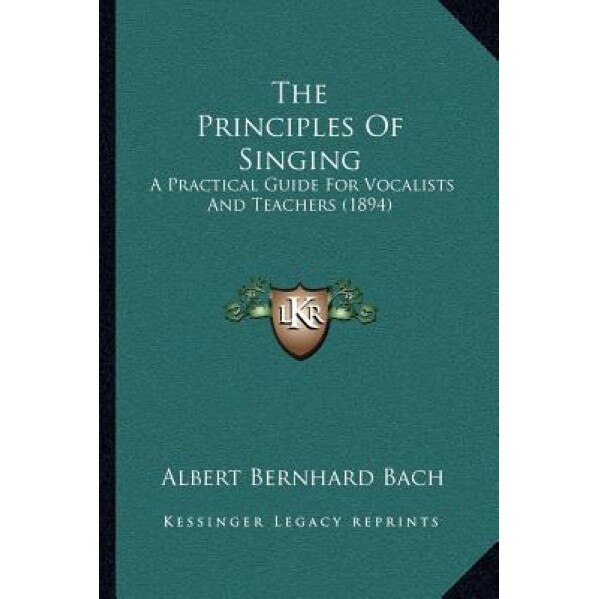 The Principles of Singing: A Practical Guide for Vocalists and Teachers (1894), Albert Bernhard Bach (Author)