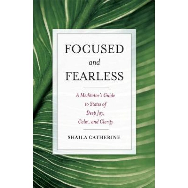 Focused and Fearless: A Meditator's Guide to States of Deep Joy, Calm, and Clarity, Shaila Catherine