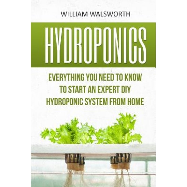 Hydroponics: Everything You Need to Know to Start an Expert DIY Hydroponic System from Home, William Walsworth (Author)