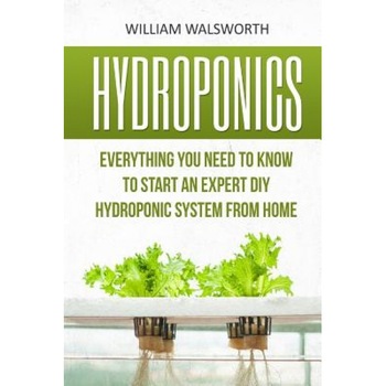 Hydroponics: Everything You Need to Know to Start an Expert DIY Hydroponic System from Home, William Walsworth (Author) Hydroponics: Everything You Need to Know to Start an Expert DIY Hydroponic System from Home, William Walsworth (Author)
