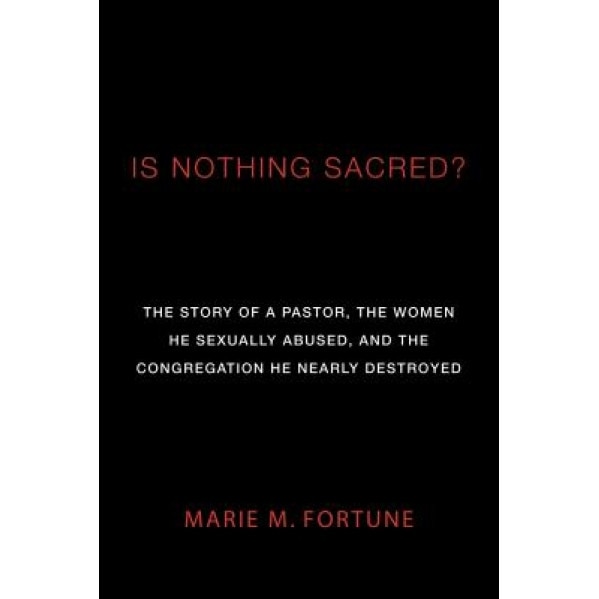 Is Nothing Sacred?: The Story of a Pastor, the Women He Sexually Abused, and the Congregation He Nearly Destroyed, Marie M. Fortune (Author)