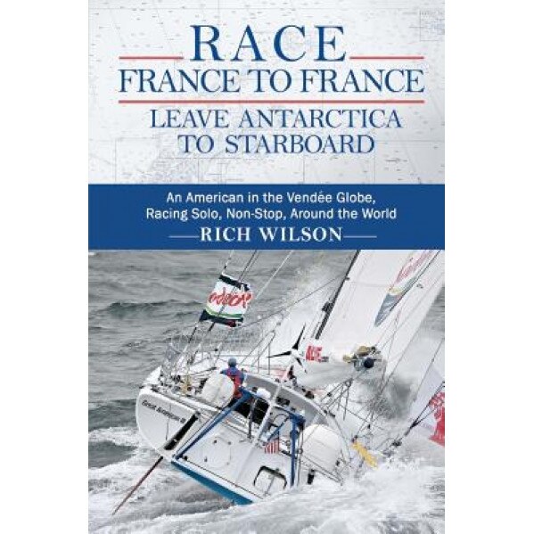 Race France to France: Leave Antarctica to Starboard: An American in the Vendee Globe, Racing Solo, Non-Stop, Around the World, Rich Wilson (Author)