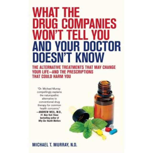 What the Drug Companies Won't Tell You and Your Doctor Doesn't Know: The Alternative Treatments That May Change Your Life--And the Prescriptions That, Michael T. Murray