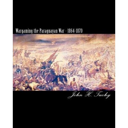 Wargaming the Paraguayan War - 1864-1870, MR John H. Tuohy (Author)