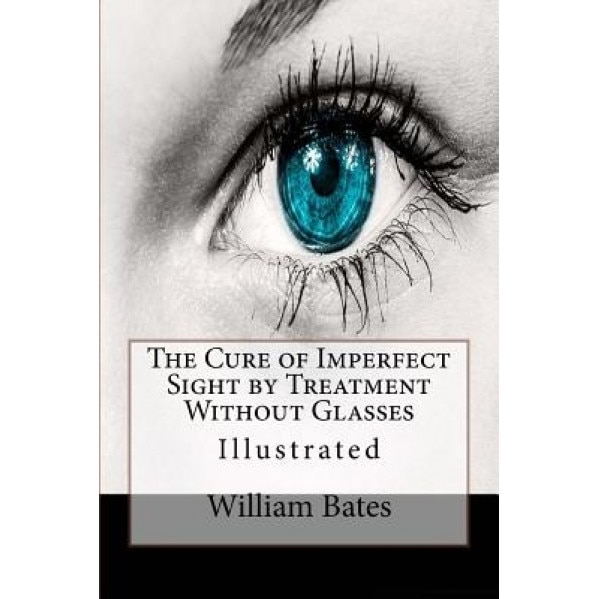 The Cure of Imperfect Sight by Treatment Without Glasses: Illustrated, William Horatio Bates (Author)